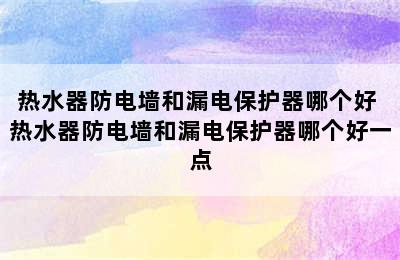 热水器防电墙和漏电保护器哪个好 热水器防电墙和漏电保护器哪个好一点